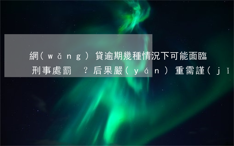 網(wǎng)貸逾期幾種情況下可能面臨刑事處罰？后果嚴(yán)重，需謹(jǐn)慎對(duì)待。